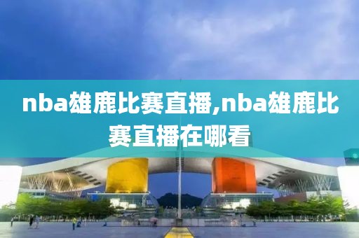 nba雄鹿比赛直播,nba雄鹿比赛直播在哪看