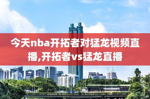 今天nba开拓者对猛龙视频直播,开拓者vs猛龙直播