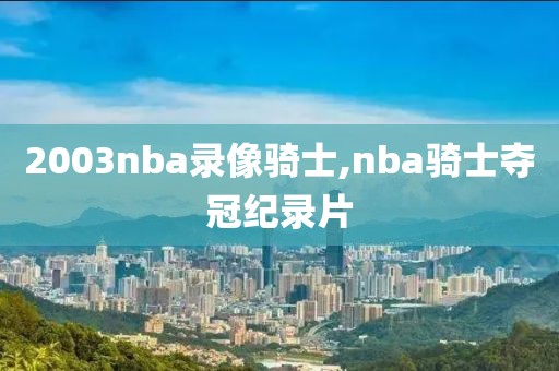 2003nba录像骑士,nba骑士夺冠纪录片