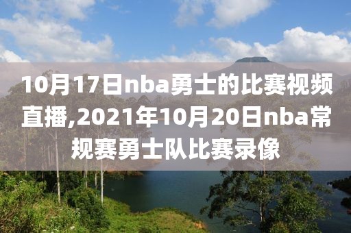 10月17日nba勇士的比赛视频直播,2021年10月20日nba常规赛勇士队比赛录像