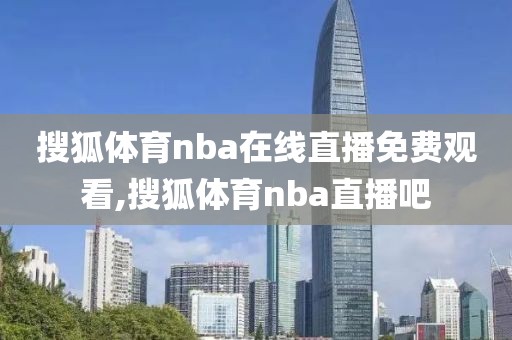 搜狐体育nba在线直播免费观看,搜狐体育nba直播吧