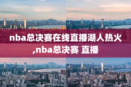 nba总决赛在线直播湖人热火,nba总决赛 直播