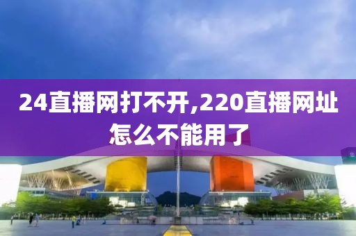 24直播网打不开,220直播网址怎么不能用了