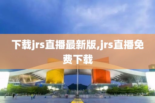 下载jrs直播最新版,jrs直播免费下载