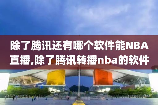 除了腾讯还有哪个软件能NBA直播,除了腾讯转播nba的软件