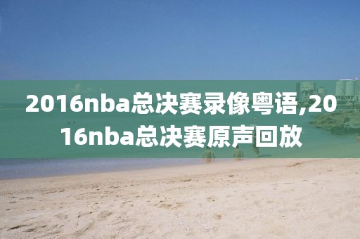 2016nba总决赛录像粤语,2016nba总决赛原声回放