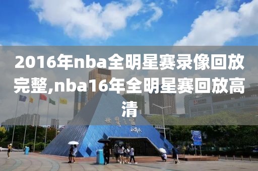 2016年nba全明星赛录像回放完整,nba16年全明星赛回放高清