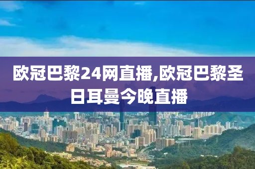 欧冠巴黎24网直播,欧冠巴黎圣日耳曼今晚直播
