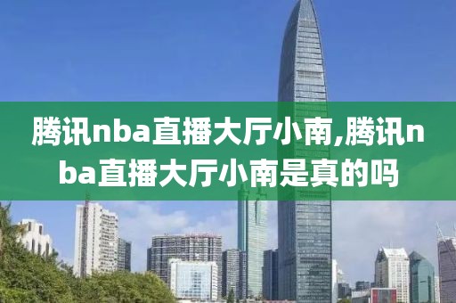 腾讯nba直播大厅小南,腾讯nba直播大厅小南是真的吗