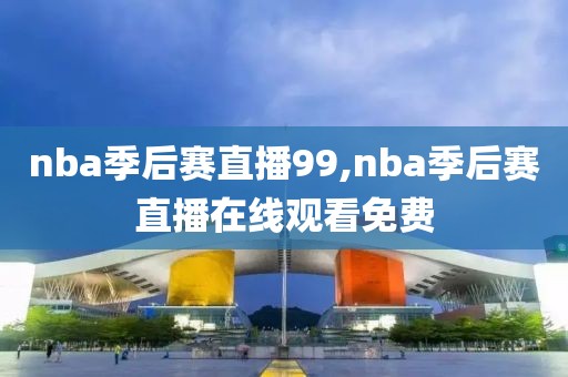 nba季后赛直播99,nba季后赛直播在线观看免费