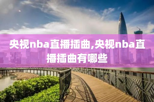 央视nba直播插曲,央视nba直播插曲有哪些