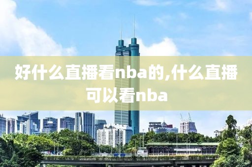 好什么直播看nba的,什么直播可以看nba