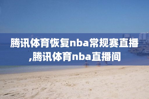 腾讯体育恢复nba常规赛直播,腾讯体育nba直播间