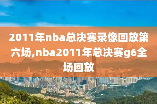 2011年nba总决赛录像回放第六场,nba2011年总决赛g6全场回放