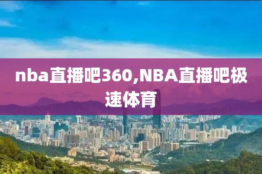 nba直播吧360,NBA直播吧极速体育