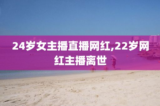 24岁女主播直播网红,22岁网红主播离世