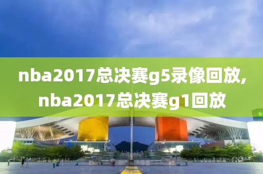 nba2017总决赛g5录像回放,nba2017总决赛g1回放