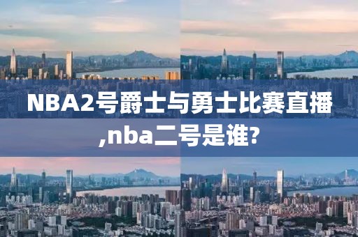 NBA2号爵士与勇士比赛直播,nba二号是谁?