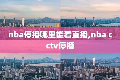 nba停播哪里能看直播,nba cctv停播