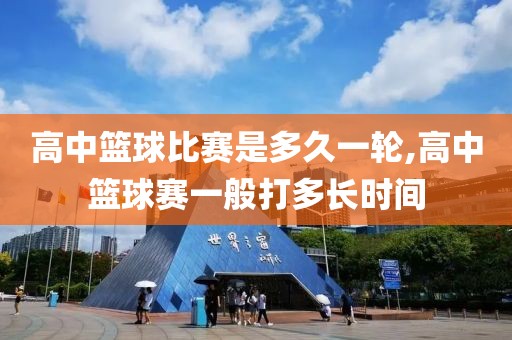 高中篮球比赛是多久一轮,高中篮球赛一般打多长时间