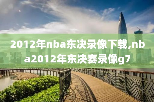 2012年nba东决录像下载,nba2012年东决赛录像g7