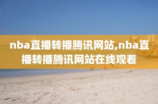 nba直播转播腾讯网站,nba直播转播腾讯网站在线观看