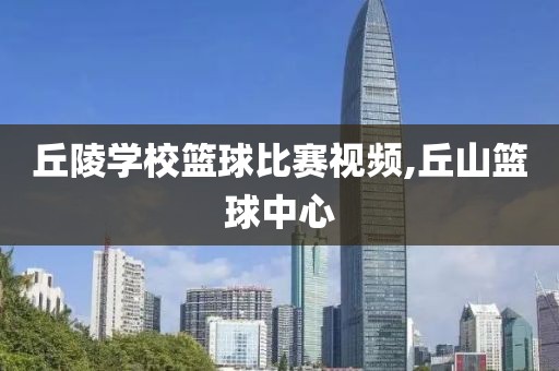 丘陵学校篮球比赛视频,丘山篮球中心
