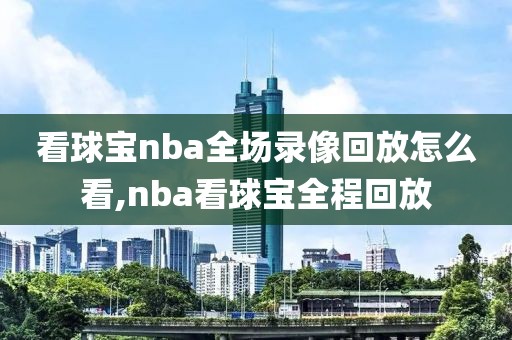 看球宝nba全场录像回放怎么看,nba看球宝全程回放