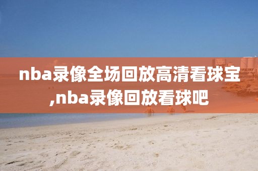 nba录像全场回放高清看球宝,nba录像回放看球吧