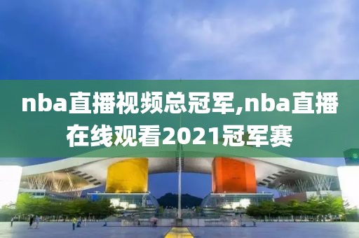 nba直播视频总冠军,nba直播在线观看2021冠军赛