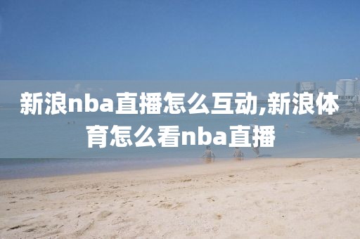 新浪nba直播怎么互动,新浪体育怎么看nba直播