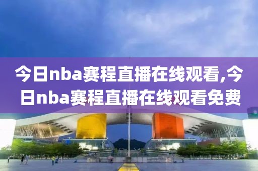 今日nba赛程直播在线观看,今日nba赛程直播在线观看免费