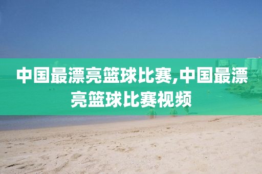 中国最漂亮篮球比赛,中国最漂亮篮球比赛视频