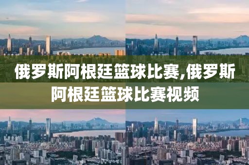 俄罗斯阿根廷篮球比赛,俄罗斯阿根廷篮球比赛视频