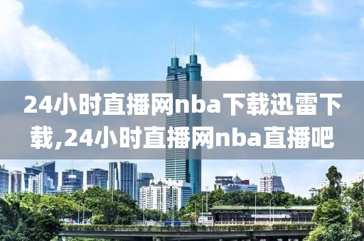 24小时直播网nba下载迅雷下载,24小时直播网nba直播吧