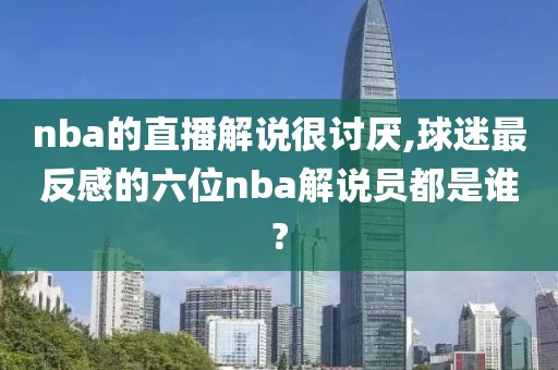 nba的直播解说很讨厌,球迷最反感的六位nba解说员都是谁?