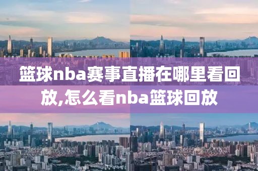 篮球nba赛事直播在哪里看回放,怎么看nba篮球回放