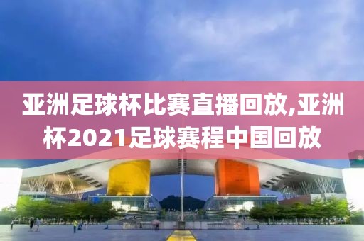 亚洲足球杯比赛直播回放,亚洲杯2021足球赛程中国回放