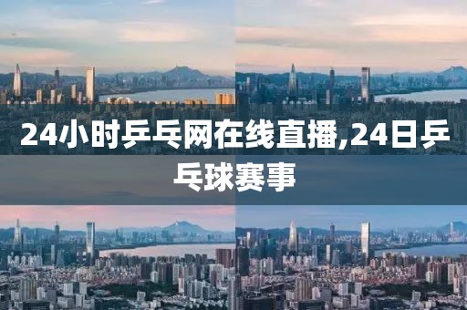 24小时乒乓网在线直播,24日乒乓球赛事