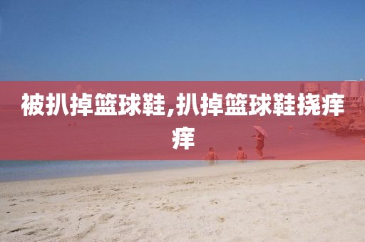 被扒掉篮球鞋,扒掉篮球鞋挠痒痒