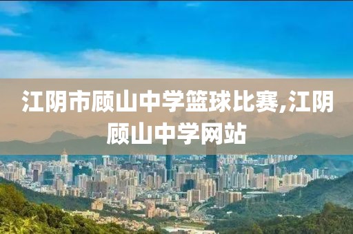江阴市顾山中学篮球比赛,江阴顾山中学网站