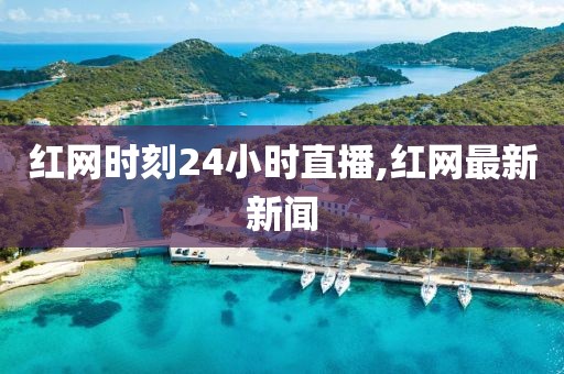 红网时刻24小时直播,红网最新新闻