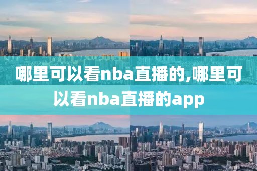 哪里可以看nba直播的,哪里可以看nba直播的app