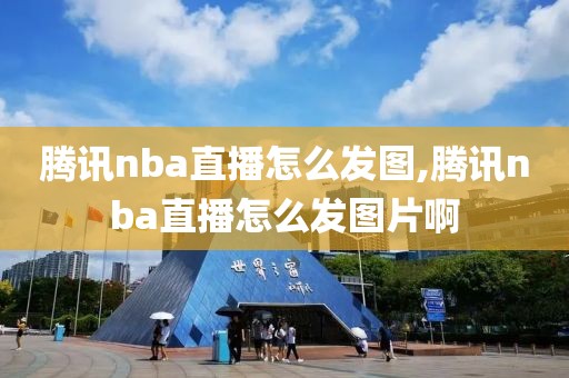 腾讯nba直播怎么发图,腾讯nba直播怎么发图片啊