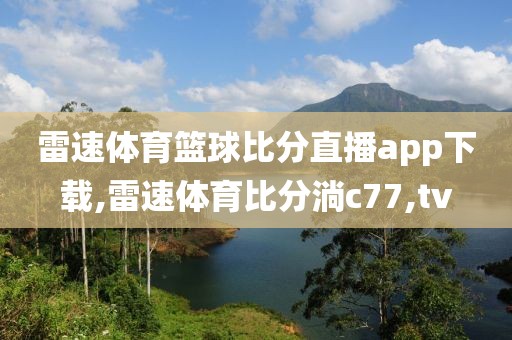 雷速体育篮球比分直播app下载,雷速体育比分淌c77,tv