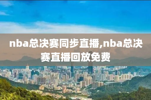 nba总决赛同步直播,nba总决赛直播回放免费