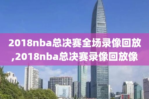 2018nba总决赛全场录像回放,2018nba总决赛录像回放像