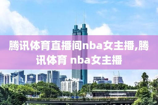 腾讯体育直播间nba女主播,腾讯体育 nba女主播