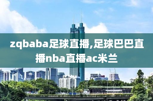 zqbaba足球直播,足球巴巴直播nba直播ac米兰