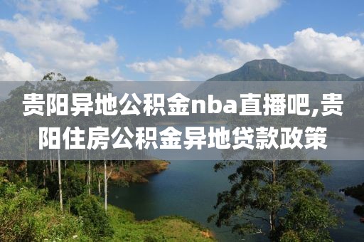 贵阳异地公积金nba直播吧,贵阳住房公积金异地贷款政策